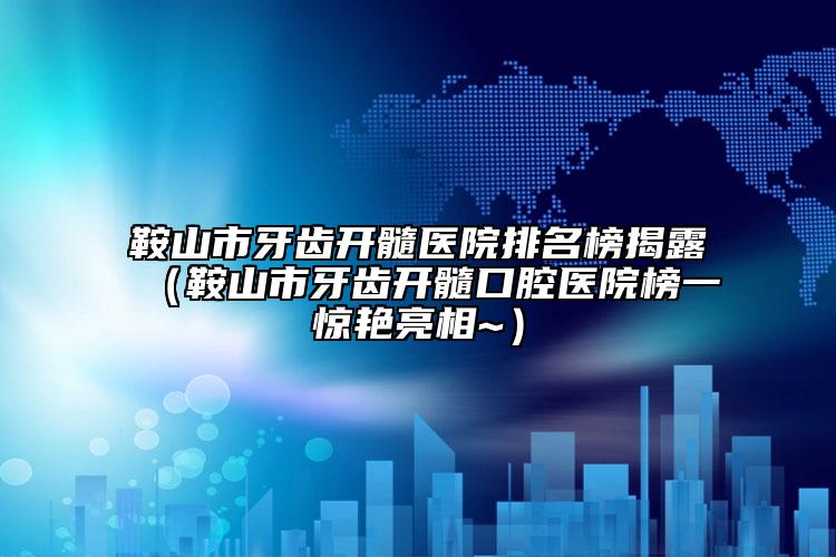 鞍山市牙齿开髓医院排名榜揭露（鞍山市牙齿开髓口腔医院榜一惊艳亮相~）