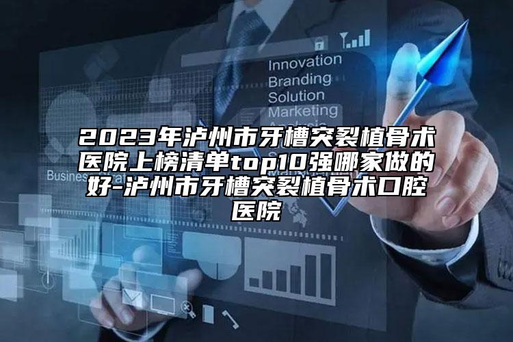 2023年泸州市牙槽突裂植骨术医院上榜清单top10强哪家做的好-泸州市牙槽突裂植骨术口腔医院