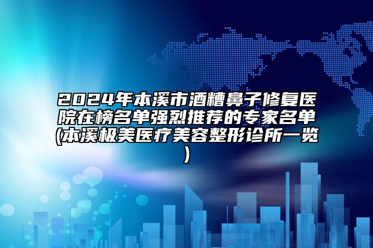 2024年本溪市酒糟鼻子修复医院在榜名单强烈推荐的专家名单(本溪极美医疗美容整形诊所一览)