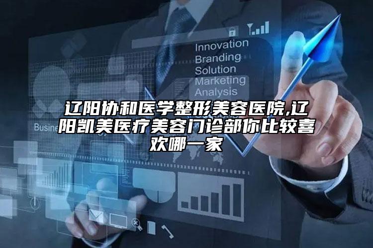 辽阳协和医学整形美容医院,辽阳凯美医疗美容门诊部你比较喜欢哪一家