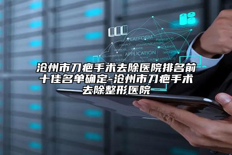 沧州市刀疤手术去除医院排名前十佳名单确定-沧州市刀疤手术去除整形医院