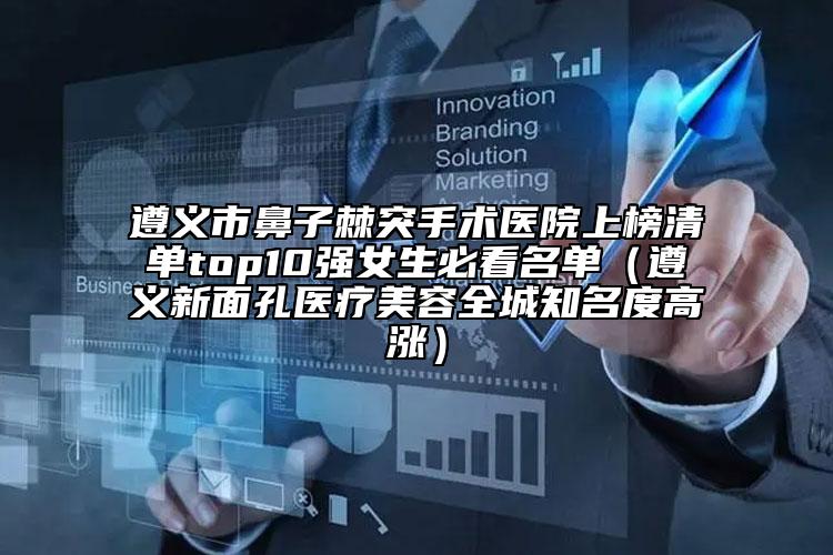 遵义市鼻子棘突手术医院上榜清单top10强女生必看名单（遵义新面孔医疗美容全城知名度高涨）