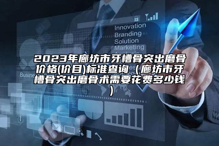 2023年廊坊市牙槽骨突出磨骨价格(价目)标准查询（廊坊市牙槽骨突出磨骨术需要花费多少钱）