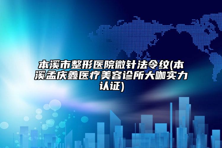 本溪市整形医院微针法令纹(本溪孟庆鑫医疗美容诊所大咖实力认证)
