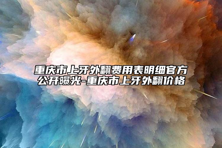 重庆市上牙外翻费用表明细官方公开曝光-重庆市上牙外翻价格