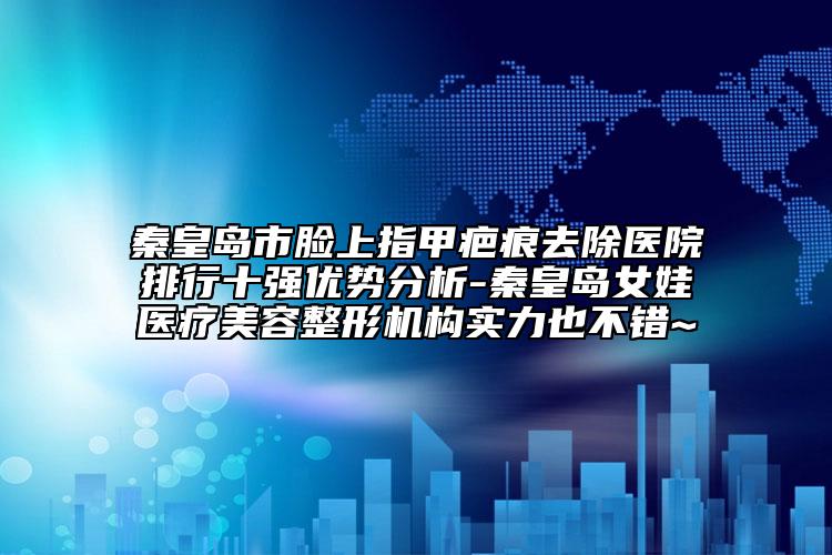 秦皇岛市脸上指甲疤痕去除医院排行十强优势分析-秦皇岛女娃医疗美容整形机构实力也不错~