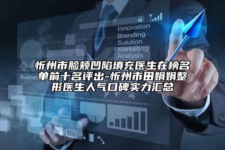 忻州市脸颊凹陷填充医生在榜名单前十名评出-忻州市田娟娟整形医生人气口碑实力汇总