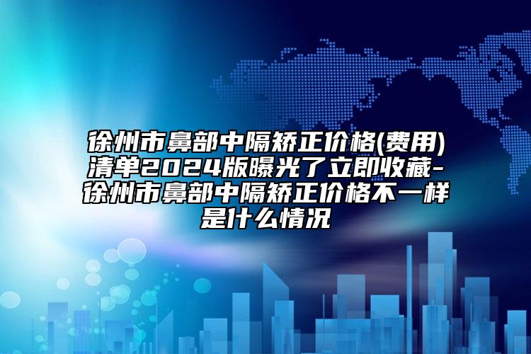 徐州市鼻部中隔矫正价格(费用)清单2024版曝光了立即收藏-徐州市鼻部中隔矫正价格不一样是什么情况