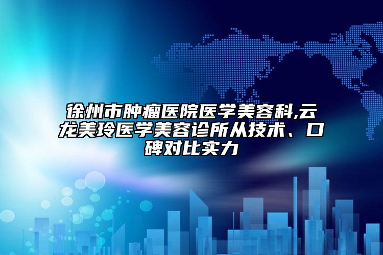 徐州市肿瘤医院医学美容科,云龙美玲医学美容诊所从技术、口碑对比实力