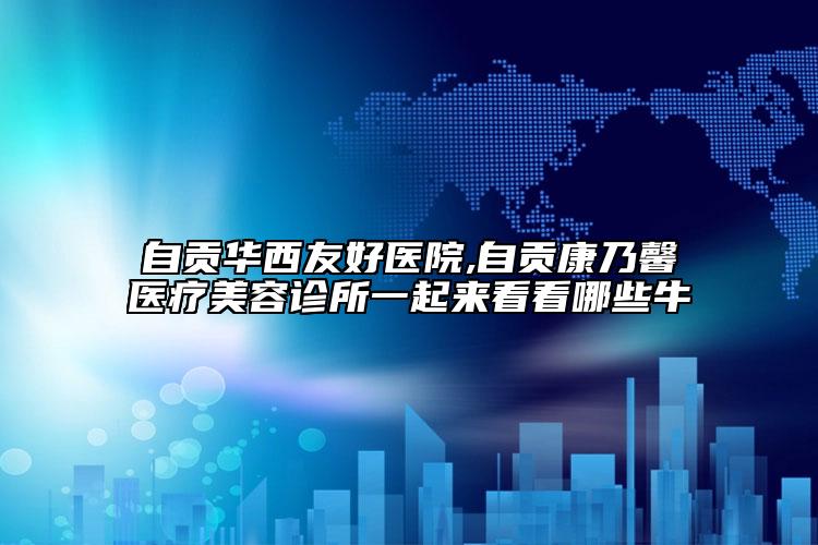 自贡华西友好医院,自贡康乃馨医疗美容诊所一起来看看哪些牛