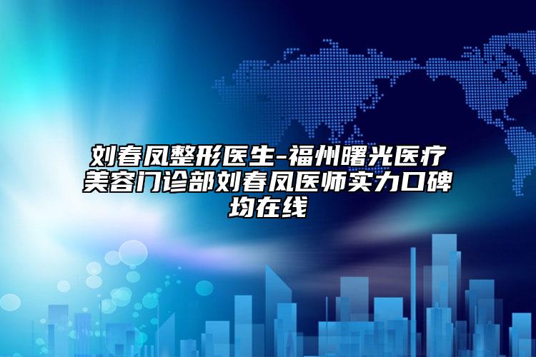 刘春凤整形医生-福州曙光医疗美容门诊部刘春凤医师实力口碑均在线