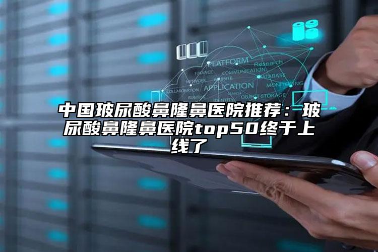 中国玻尿酸鼻隆鼻医院推荐：玻尿酸鼻隆鼻医院top50终于上线了