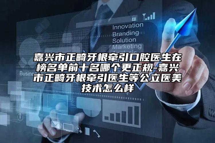 嘉兴市正畸牙根牵引口腔医生在榜名单前十名哪个更正规-嘉兴市正畸牙根牵引医生等公立医美技术怎么样