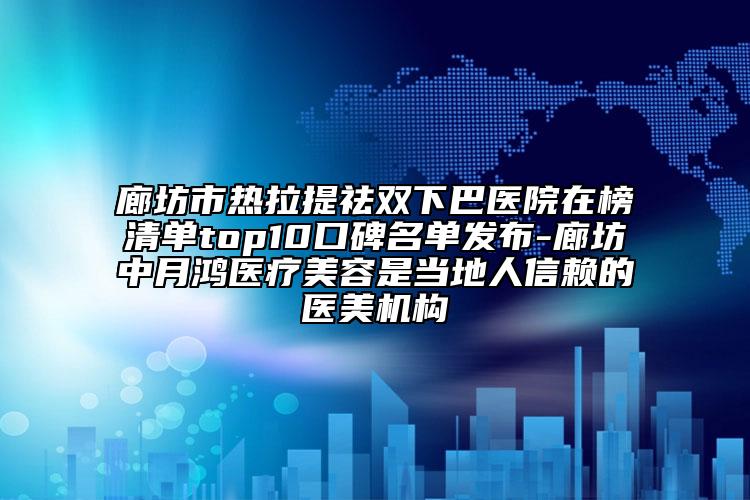 廊坊市热拉提祛双下巴医院在榜清单top10口碑名单发布-廊坊中月鸿医疗美容是当地人信赖的医美机构