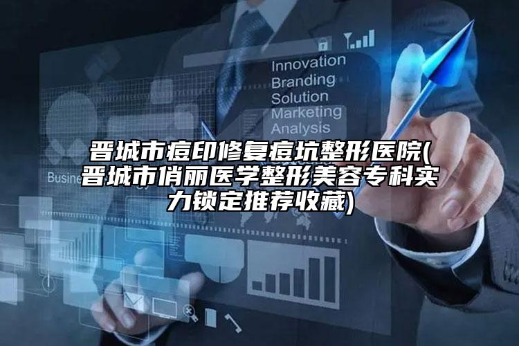 晋城市痘印修复痘坑整形医院(晋城市俏丽医学整形美容专科实力锁定推荐收藏)