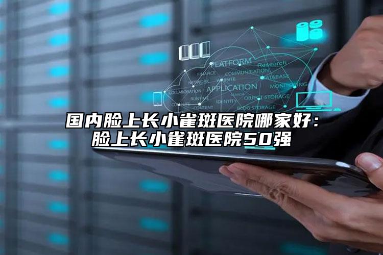 国内脸上长小雀斑医院哪家好：脸上长小雀斑医院50强