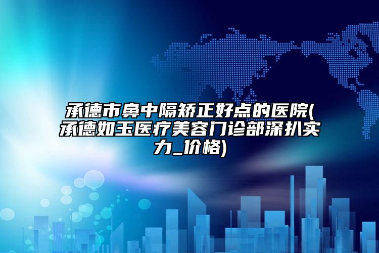 承德市鼻中隔矫正好点的医院(承德如玉医疗美容门诊部深扒实力_价格)