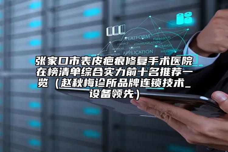 张家口市表皮疤痕修复手术医院在榜清单综合实力前十名推荐一览（赵秋梅诊所品牌连锁技术_设备领先）