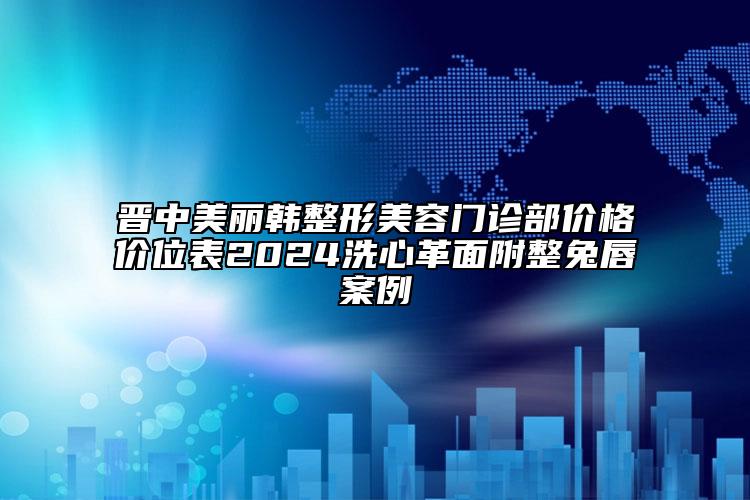 晋中美丽韩整形美容门诊部价格价位表2024洗心革面附整兔唇案例