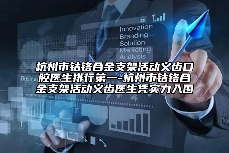 杭州市钴铬合金支架活动义齿口腔医生排行第一-杭州市钴铬合金支架活动义齿医生凭实力入围
