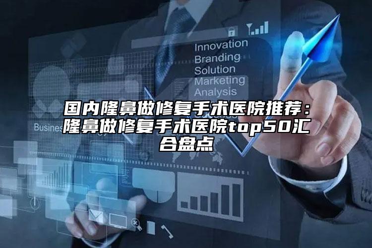 国内隆鼻做修复手术医院推荐：隆鼻做修复手术医院top50汇合盘点