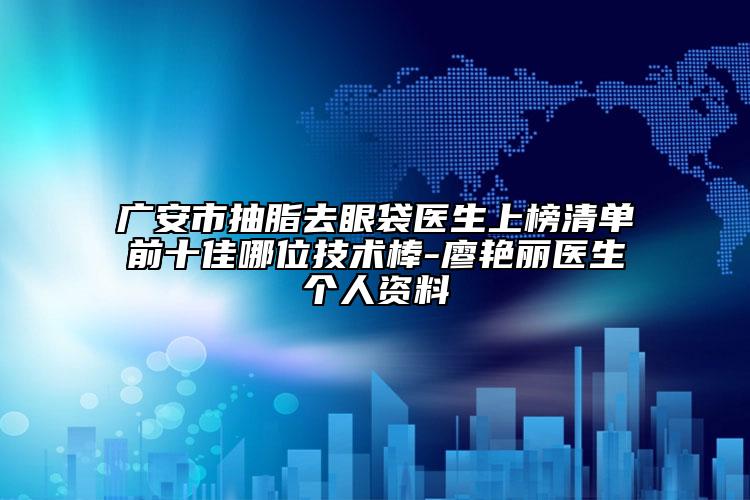 广安市抽脂去眼袋医生上榜清单前十佳哪位技术棒-廖艳丽医生个人资料