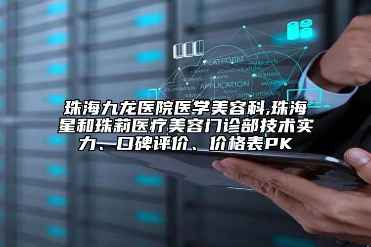 珠海九龙医院医学美容科,珠海星和珠莉医疗美容门诊部技术实力、口碑评价、价格表PK