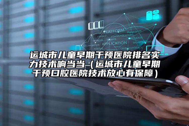 运城市儿童早期干预医院排名实力技术响当当（运城市儿童早期干预口腔医院技术放心有保障）