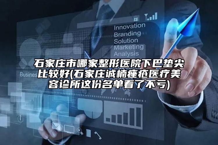 石家庄市哪家整形医院下巴垫尖比较好(石家庄诚楠痤疮医疗美容诊所这份名单看了不亏)
