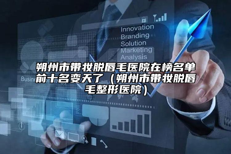 朔州市带妆脱唇毛医院在榜名单前十名变天了（朔州市带妆脱唇毛整形医院）