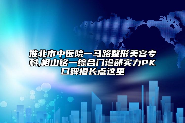 淮北市中医院一马路整形美容专科,相山铭一综合门诊部实力PK口碑擅长点这里