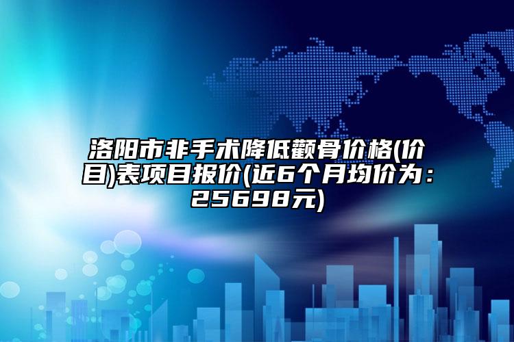 洛阳市非手术降低颧骨价格(价目)表项目报价(近6个月均价为：25698元)
