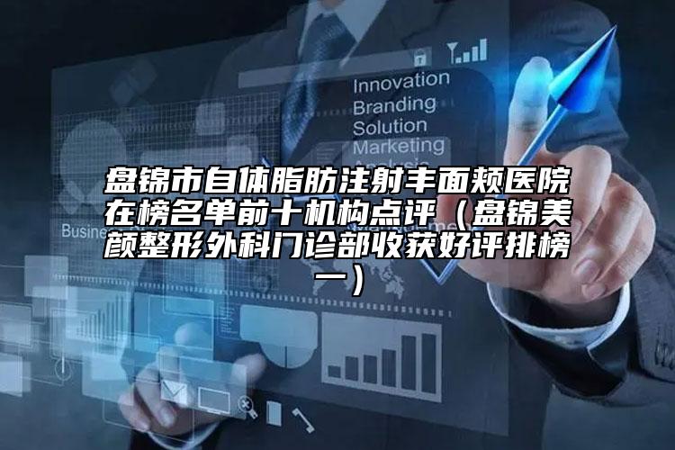 盘锦市自体脂肪注射丰面颊医院在榜名单前十机构点评（盘锦美颜整形外科门诊部收获好评排榜一）
