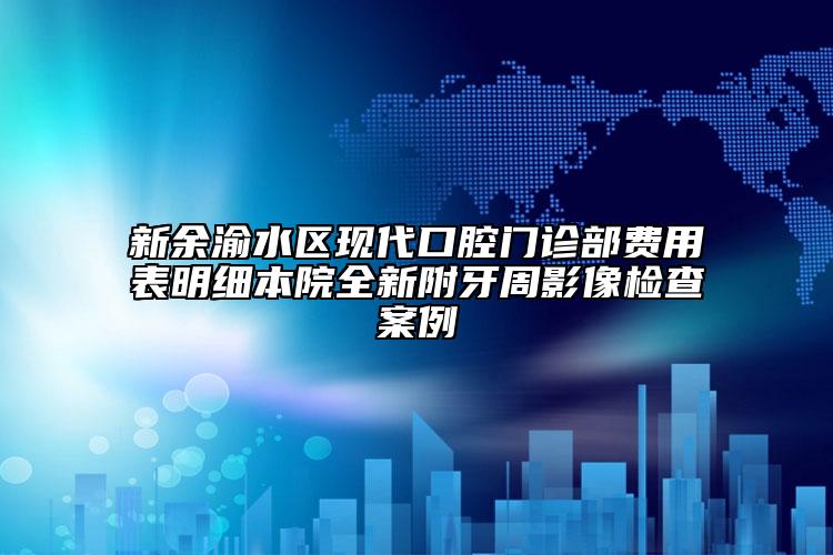 新余渝水区现代口腔门诊部费用表明细本院全新附牙周影像检查案例