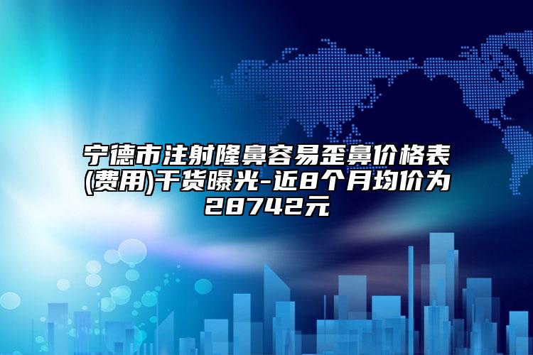 宁德市注射隆鼻容易歪鼻价格表(费用)干货曝光-近8个月均价为28742元