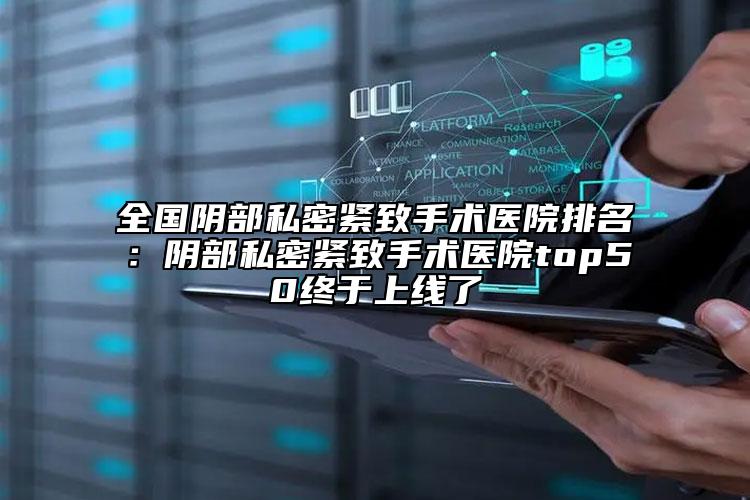全国阴部私密紧致手术医院排名：阴部私密紧致手术医院top50终于上线了