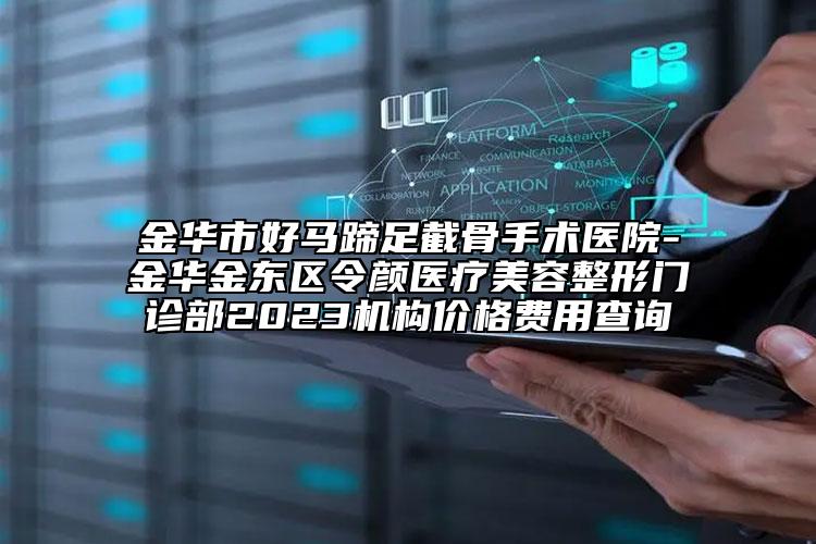金华市好马蹄足截骨手术医院-金华金东区令颜医疗美容整形门诊部2023机构价格费用查询