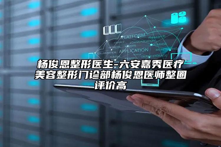 杨俊恩整形医生-六安嘉秀医疗美容整形门诊部杨俊恩医师整圈评价高