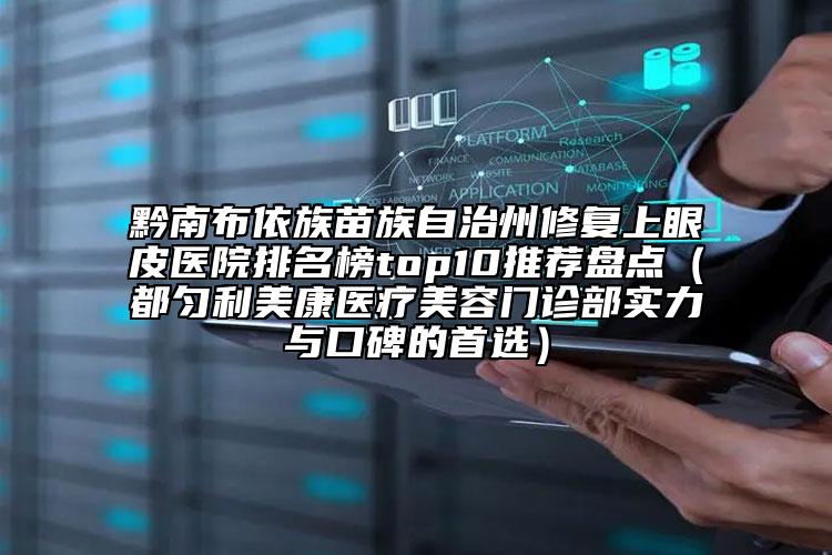黔南布依族苗族自治州修复上眼皮医院排名榜top10推荐盘点（都匀利美康医疗美容门诊部实力与口碑的首选）