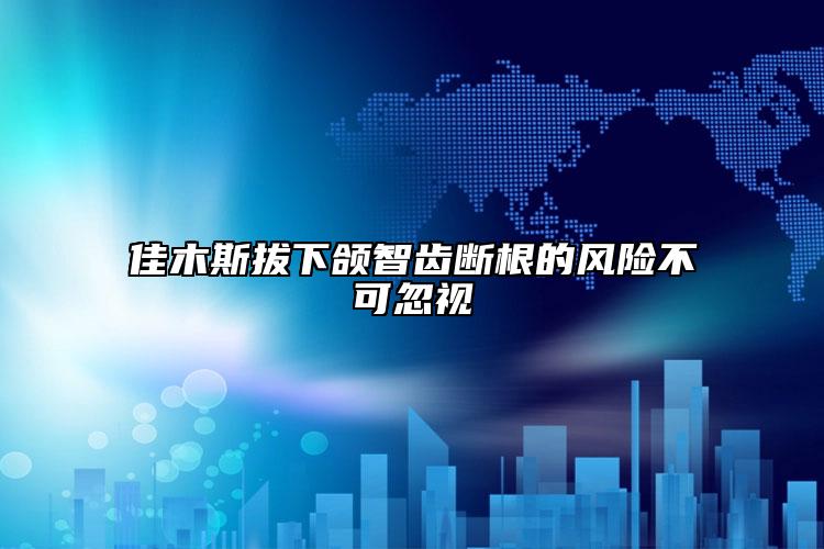佳木斯拔下颌智齿断根的风险不可忽视