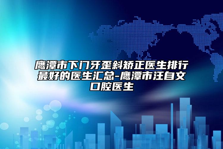 鹰潭市下门牙歪斜矫正医生排行最好的医生汇总-鹰潭市汪自文口腔医生