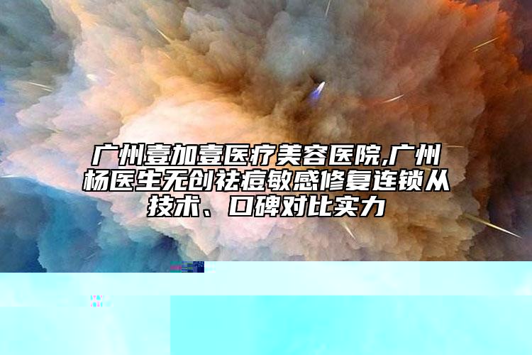 广州壹加壹医疗美容医院,广州杨医生无创祛痘敏感修复连锁从技术、口碑对比实力