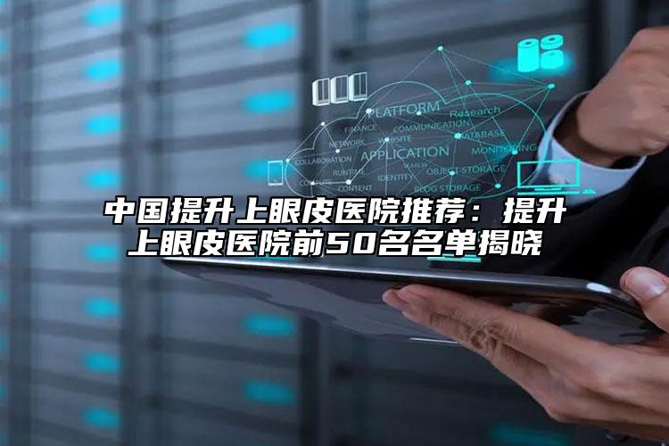 中国提升上眼皮医院推荐：提升上眼皮医院前50名名单揭晓