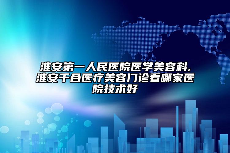 淮安第一人民医院医学美容科,淮安千合医疗美容门诊看哪家医院技术好