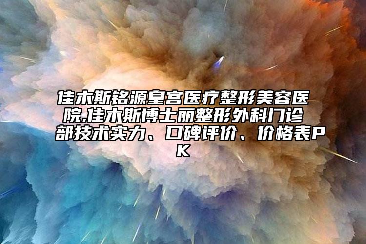 佳木斯铭源皇宫医疗整形美容医院,佳木斯博士丽整形外科门诊部技术实力、口碑评价、价格表PK