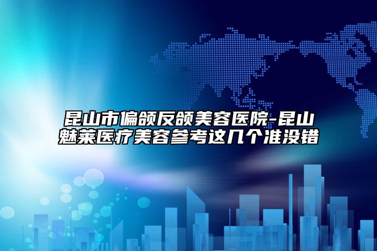 昆山市偏颌反颌美容医院-昆山魅莱医疗美容参考这几个准没错