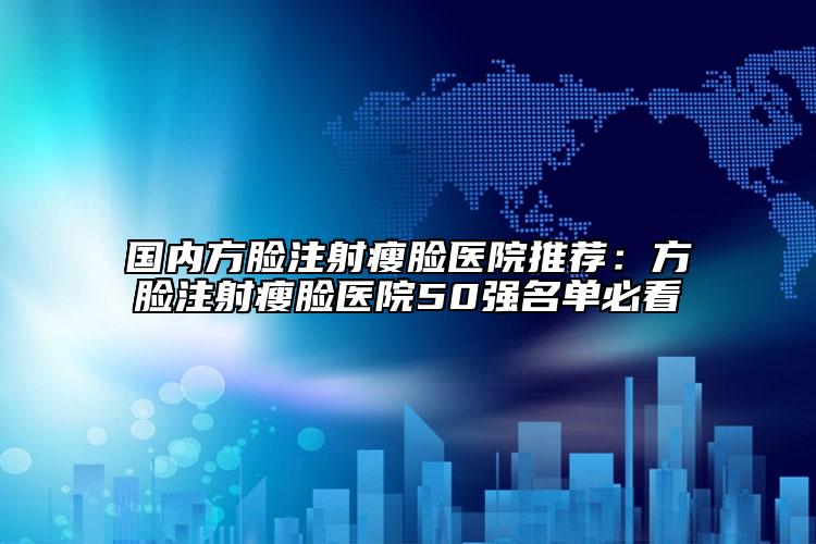 国内方脸注射瘦脸医院推荐：方脸注射瘦脸医院50强名单必看