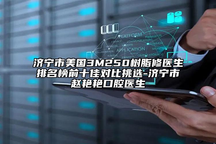 济宁市美国3M250树脂修医生排名榜前十佳对比挑选-济宁市赵艳艳口腔医生