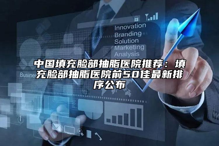 中国填充脸部抽脂医院推荐：填充脸部抽脂医院前50佳最新排序公布
