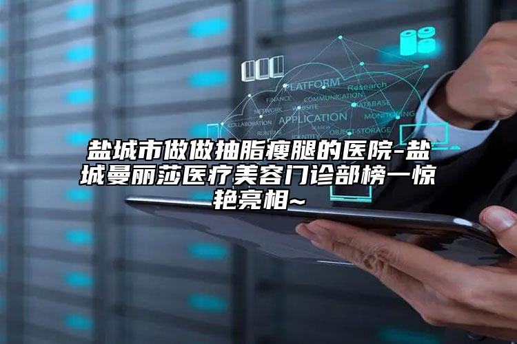 盐城市做做抽脂瘦腿的医院-盐城曼丽莎医疗美容门诊部榜一惊艳亮相~